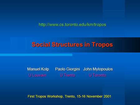 Social Structures in Tropos Manuel KolpPaolo GiorginiJohn Mylopoulos U Louvain U Trento U Toronto U Louvain U Trento U Toronto First Tropos Workshop, Trento,