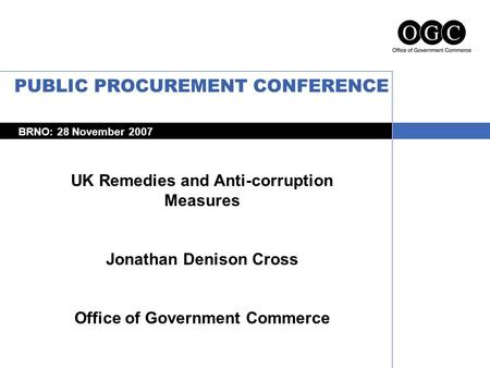 UK Remedies and Anti-corruption Measures Jonathan Denison Cross Office of Government Commerce PUBLIC PROCUREMENT CONFERENCE BRNO: 28 November 2007.