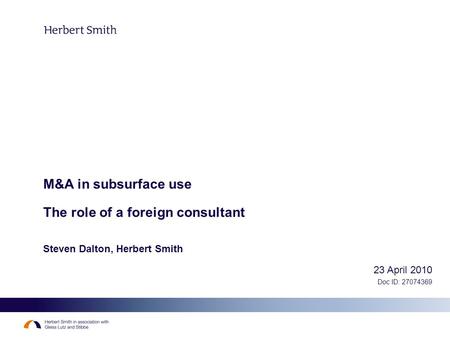 M&A in subsurface use The role of a foreign consultant Steven Dalton, Herbert Smith 23 April 2010 Doc ID: 27074369.