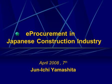 EProcurement in Japanese Construction Industry April 2008, 7 th Jun-Ichi Yamashita.