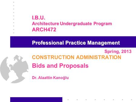 CONSTRUCTION ADMINISTRATION Bids and Proposals Dr. Alaattin Kanoğlu I.T.U. Faculty of Architecture Spring, 2013 Professional Practice Management I.B.U.