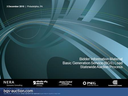 1 Bidder Information Material Basic Generation Service (BGS) Load Statewide Auction Process 3 December 2010 | Philadelphia, PA.