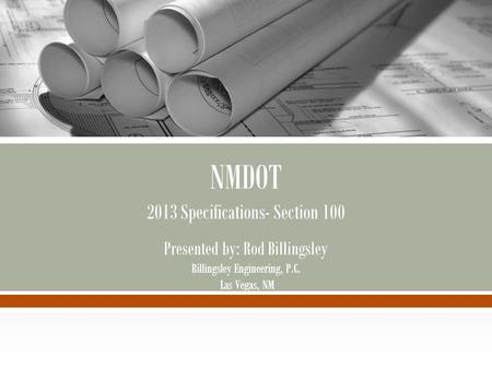 NMDOT 2013 Specifications- Section 100 Presented by: Rod Billingsley Billingsley Engineering, P.C. Las Vegas, NM.