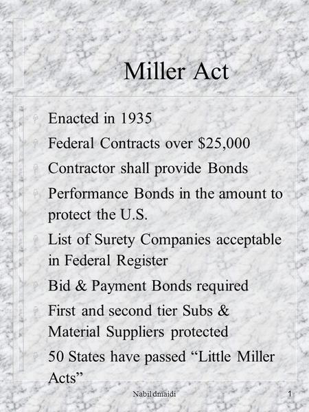 Nabil dmaidi1 Miller Act H Enacted in 1935 H Federal Contracts over $25,000 H Contractor shall provide Bonds H Performance Bonds in the amount to protect.