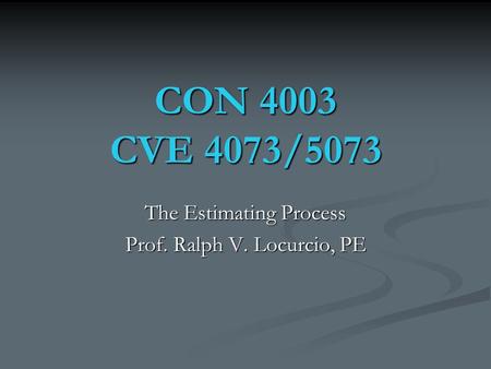 CON 4003 CVE 4073/5073 The Estimating Process Prof. Ralph V. Locurcio, PE.