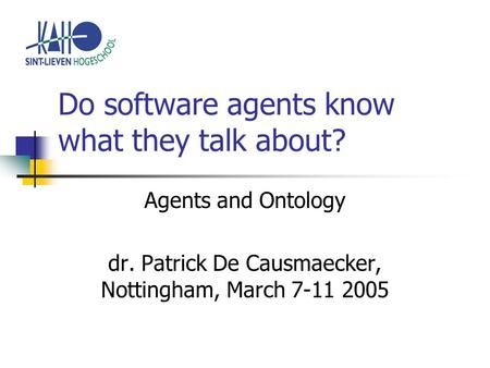 Do software agents know what they talk about? Agents and Ontology dr. Patrick De Causmaecker, Nottingham, March 7-11 2005.