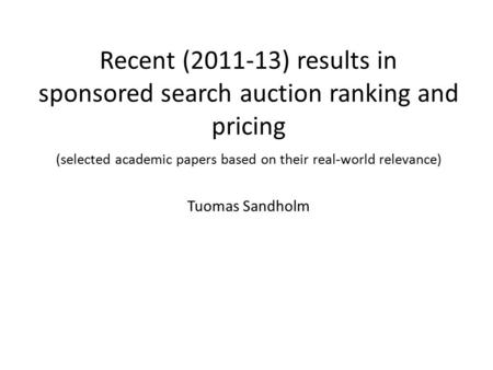 Recent (2011-13) results in sponsored search auction ranking and pricing (selected academic papers based on their real-world relevance) Tuomas Sandholm.