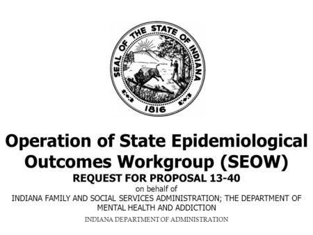 INDIANA DEPARTMENT OF ADMINISTRATION Operation of State Epidemiological Outcomes Workgroup (SEOW) REQUEST FOR PROPOSAL 13-40 on behalf of INDIANA FAMILY.