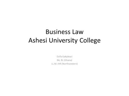 Business Law Ashesi University College Dzifa Gakpleazi BA, BL (Ghana) LL.M. IHR (Northwestern)