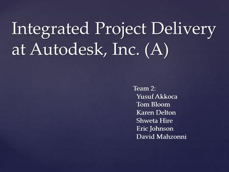 Integrated Project Delivery at Autodesk, Inc. (A) Team 2: Yusuf Akkoca Tom Bloom Karen Delton Shweta Hire Eric Johnson David Mahzonni.