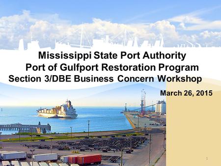 Mississippi State Port Authority Port of Gulfport Restoration Program Section 3/DBE Business Concern Workshop March 26, 2015 1.