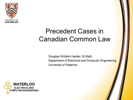 WATERLOO ELECTRICAL AND COMPUTER ENGINEERING Precedent Cases in Common Law 1 WATERLOO ELECTRICAL AND COMPUTER ENGINEERING Precedent Cases in Canadian Common.