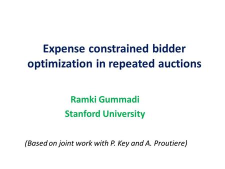 Expense constrained bidder optimization in repeated auctions Ramki Gummadi Stanford University (Based on joint work with P. Key and A. Proutiere)