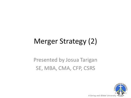 A Caring and Global University Merger Strategy (2) Presented by Josua Tarigan SE, MBA, CMA, CFP, CSRS.