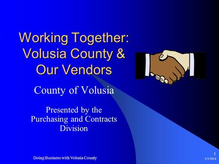 3/5/2014 1 Working Together: Volusia County & Our Vendors County of Volusia Presented by the Purchasing and Contracts Division Doing Business with Volusia.