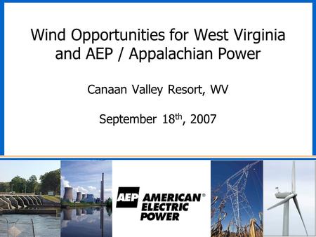 1 Wind Opportunities for West Virginia and AEP / Appalachian Power Canaan Valley Resort, WV September 18 th, 2007.