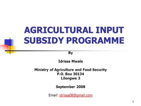 1 AGRICULTURAL INPUT SUBSIDY PROGRAMME By Idrissa Mwale Ministry of Agriculture and Food Security P.O. Box 30134 Lilongwe 3 September 2008
