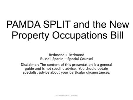 PAMDA SPLIT and the New Property Occupations Bill Redmond + Redmond Russell Sparke – Special Counsel Disclaimer: The content of this presentation is a.