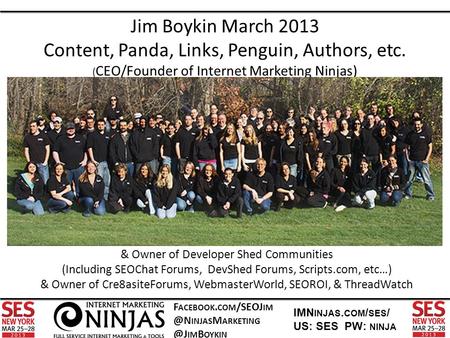 F ACEBOOK. COM /SEOJ INJAS M IM B OYKIN IMN INJAS. COM / SES / US: SES PW: NINJA Jim Boykin March 2013 Content, Panda, Links, Penguin,