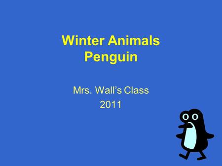 Winter Animals Penguin Mrs. Wall’s Class 2011. Penguins Penguins shed their feathers each year. Penguins build a fat layer provides energy. Penguins live.