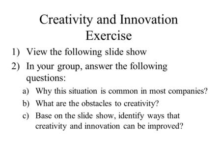 Creativity and Innovation Exercise 1)View the following slide show 2)In your group, answer the following questions: a)Why this situation is common in most.