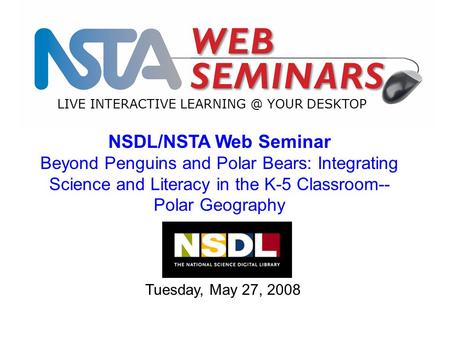 LIVE INTERACTIVE YOUR DESKTOP Tuesday, May 27, 2008 NSDL/NSTA Web Seminar Beyond Penguins and Polar Bears: Integrating Science and Literacy.