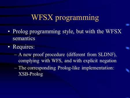 WFSX programming Prolog programming style, but with the WFSX semantics Requires: –A new proof procedure (different from SLDNF), complying with WFS, and.