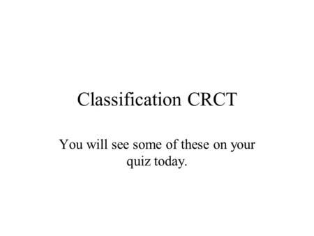 Classification CRCT You will see some of these on your quiz today.