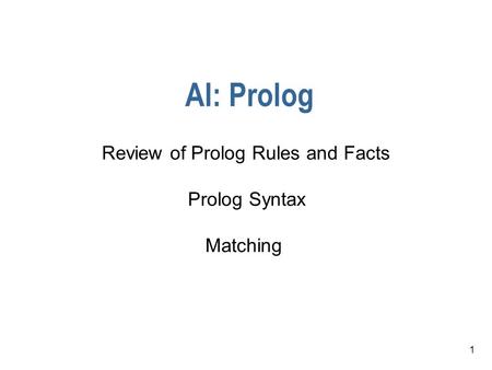 1 AI: Prolog Review of Prolog Rules and Facts Prolog Syntax Matching.