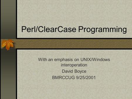 Perl/ClearCase Programming With an emphasis on UNIX/Windows interoperation David Boyce BMRCCUG 9/25/2001.