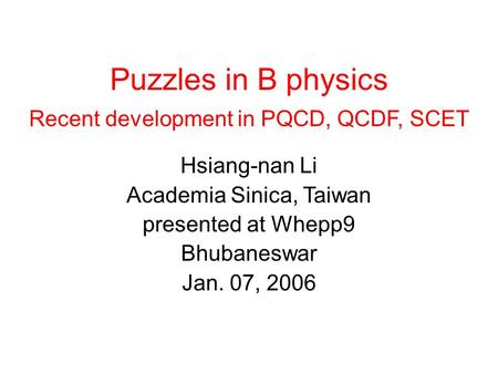 Puzzles in B physics Recent development in PQCD, QCDF, SCET Hsiang-nan Li Academia Sinica, Taiwan presented at Whepp9 Bhubaneswar Jan. 07, 2006.