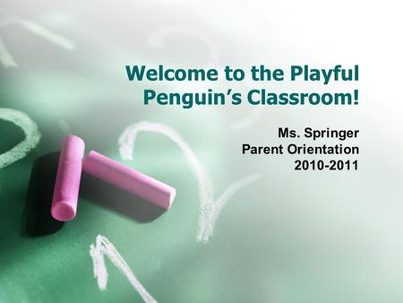 Welcome to the Playful Penguin’s Classroom! Ms. Springer Parent Orientation 2010-2011.