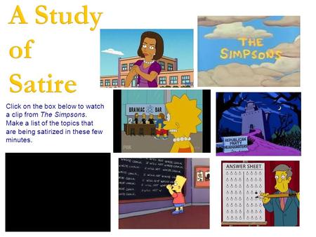 A Study of Satire Click on the box below to watch a clip from The Simpsons. Make a list of the topics that are being satirized in these few minutes.