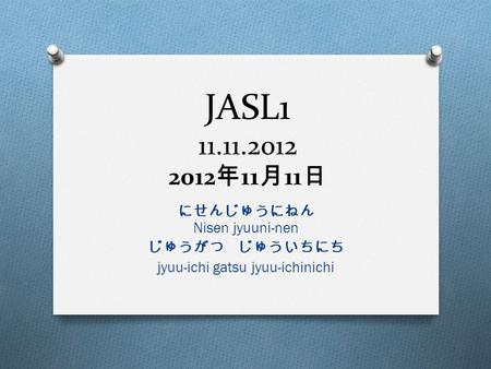 JASL1 11.11.2012 2012 年 11 月 11 日 にせんじゅうにねん Nisen jyuuni-nen じゅうがつ じゅういちにち jyuu-ichi gatsu jyuu-ichinichi.