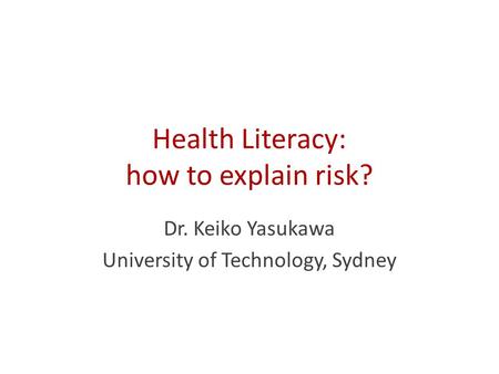 Health Literacy: how to explain risk? Dr. Keiko Yasukawa University of Technology, Sydney.