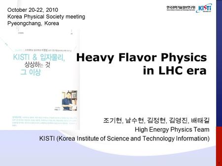Heavy Flavor Physics in LHC era 조기현, 남수현, 김정현, 김영진, 배태길 High Energy Physics Team KISTI (Korea Institute of Science and Technology Information) October.