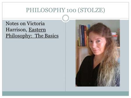 PHILOSOPHY 100 (STOLZE) Notes on Victoria Harrison, Eastern Philosophy: The Basics.