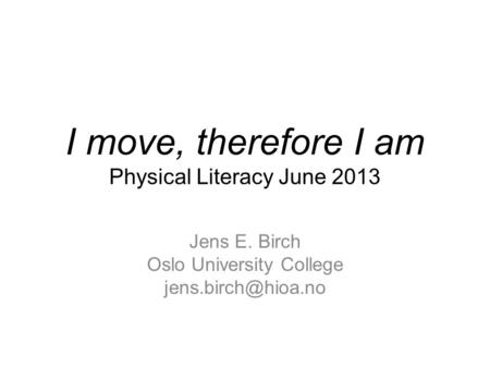 I move, therefore I am Physical Literacy June 2013 Jens E. Birch Oslo University College