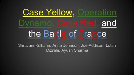 Case Yellow, Operation Dynamo, Case Red, and the Battle of France Shravani Kulkarni, Anna Johnson, Joe Addison, Lotan Mizrahi, Ayush Sharma.