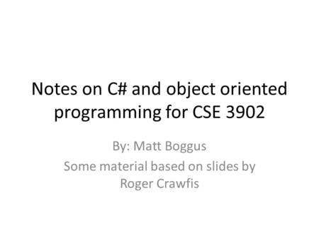 Notes on C# and object oriented programming for CSE 3902 By: Matt Boggus Some material based on slides by Roger Crawfis.