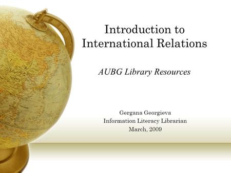 Introduction to International Relations AUBG Library Resources Gergana Georgieva Information Literacy Librarian March, 2009.