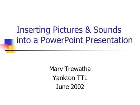 Inserting Pictures & Sounds into a PowerPoint Presentation Mary Trewatha Yankton TTL June 2002.