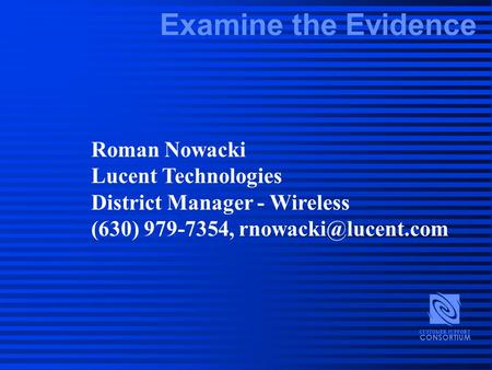 Examine the Evidence CONSORTIUM CUSTOMER SUPPORT Roman Nowacki Lucent Technologies District Manager - Wireless (630) 979-7354,