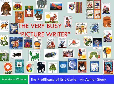 THE VERY BUSY “PICTURE WRITER” The Prolificacy of Eric Carle - An Author Study Ann Marie Wasson.