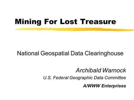 Mining For Lost Treasure National Geospatial Data Clearinghouse Archibald Warnock U.S. Federal Geographic Data Committee A/WWW Enterprises.
