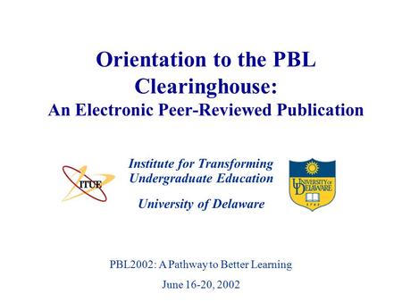 University of Delaware PBL2002: A Pathway to Better Learning June 16-20, 2002 Orientation to the PBL Clearinghouse: An Electronic Peer-Reviewed Publication.