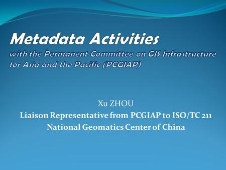 Xu ZHOU Liaison Representative from PCGIAP to ISO/TC 211 National Geomatics Center of China.