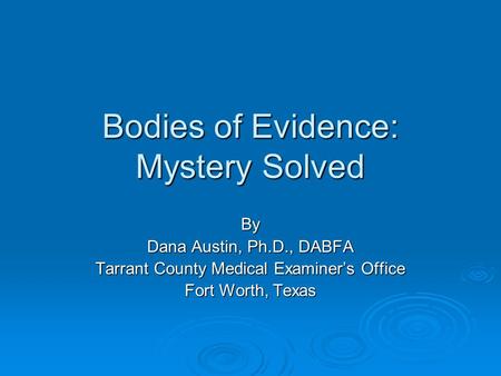 Bodies of Evidence: Mystery Solved By Dana Austin, Ph.D., DABFA Tarrant County Medical Examiner’s Office Fort Worth, Texas.
