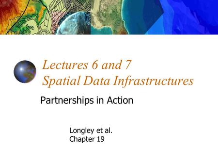 Lectures 6 and 7 Spatial Data Infrastructures Partnerships in Action Longley et al. Chapter 19.