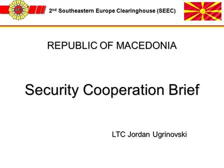 2 nd Southeastern Europe Clearinghouse (SEEC) 2 nd Southeastern Europe Clearinghouse (SEEC) REPUBLIC OF MACEDONIA Security Cooperation Brief LTC Jordan.